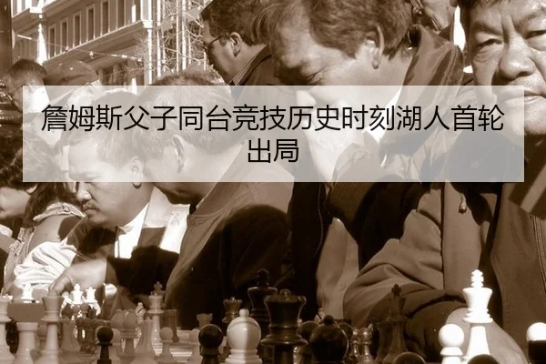 詹姆斯父子同台竞技历史时刻湖人首轮出局